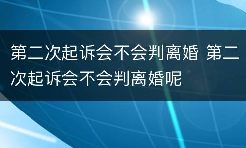 第二次起诉会不会判离婚 第二次起诉会不会判离婚呢