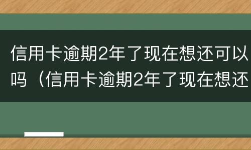 信用卡逾期2年了现在想还可以吗（信用卡逾期2年了现在想还可以吗怎么还）