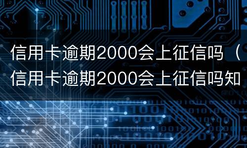 信用卡逾期2000会上征信吗（信用卡逾期2000会上征信吗知乎）