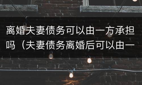 离婚夫妻债务可以由一方承担吗（夫妻债务离婚后可以由一方承担吗）