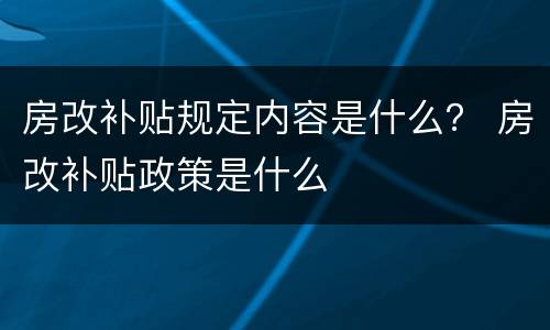 房改补贴规定内容是什么？ 房改补贴政策是什么
