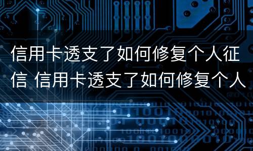 信用卡透支了如何修复个人征信 信用卡透支了如何修复个人征信报告