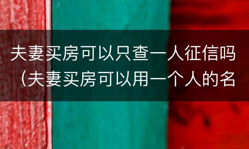 夫妻买房可以只查一人征信吗（夫妻买房可以用一个人的名义贷款吗）