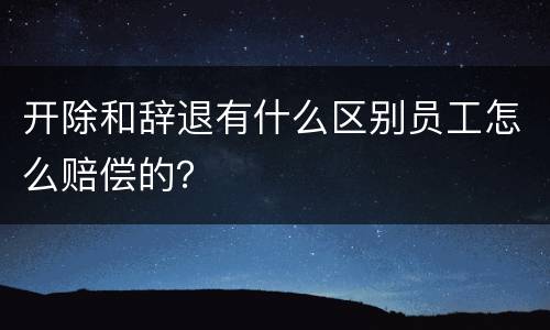 开除和辞退有什么区别员工怎么赔偿的？