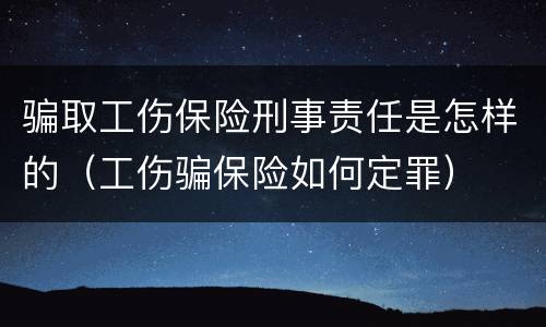 骗取工伤保险刑事责任是怎样的（工伤骗保险如何定罪）