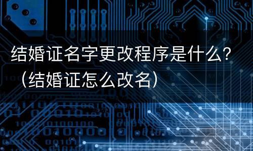结婚证名字更改程序是什么？（结婚证怎么改名）