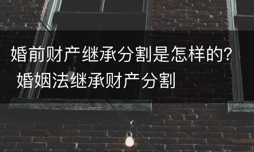 婚前财产继承分割是怎样的？ 婚姻法继承财产分割