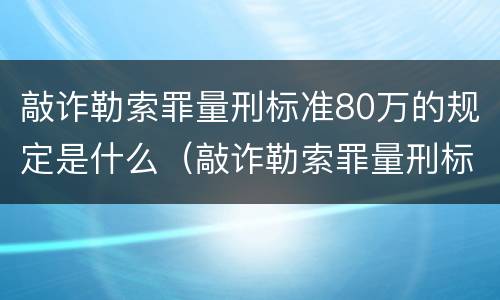 敲诈勒索罪量刑标准80万的规定是什么（敲诈勒索罪量刑标准80万的规定是什么）