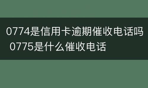 0774是信用卡逾期催收电话吗 0775是什么催收电话