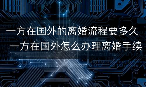 一方在国外的离婚流程要多久 一方在国外怎么办理离婚手续