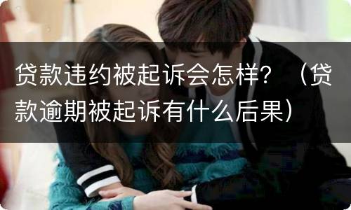 贷款违约被起诉会怎样？（贷款逾期被起诉有什么后果）