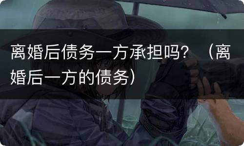 离婚后债务一方承担吗？（离婚后一方的债务）