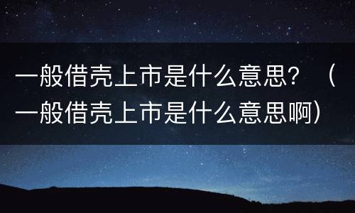 一般借壳上市是什么意思？（一般借壳上市是什么意思啊）