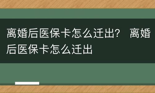 离婚后医保卡怎么迁出？ 离婚后医保卡怎么迁出