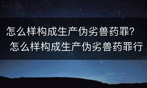 怎么样构成生产伪劣兽药罪？ 怎么样构成生产伪劣兽药罪行