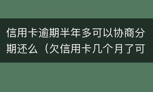 信用卡逾期半年多可以协商分期还么（欠信用卡几个月了可以协商分期还吗）