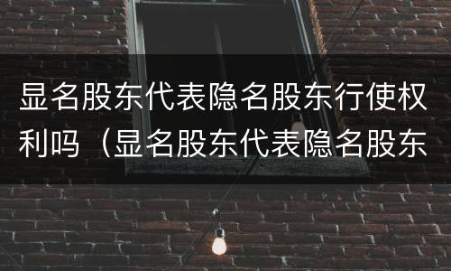 显名股东代表隐名股东行使权利吗（显名股东代表隐名股东行使权利吗对吗）