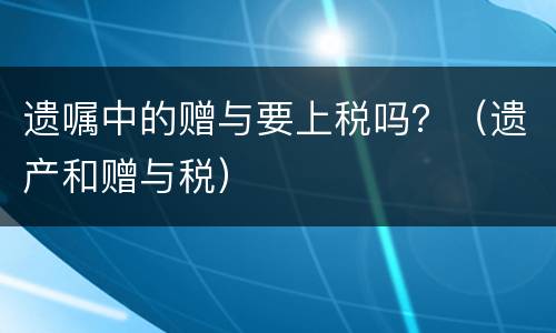 遗嘱中的赠与要上税吗？（遗产和赠与税）