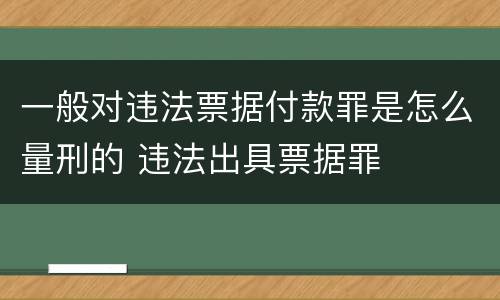 一般对违法票据付款罪是怎么量刑的 违法出具票据罪