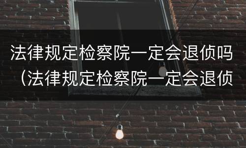 法律规定检察院一定会退侦吗（法律规定检察院一定会退侦吗知乎）