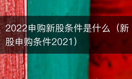 2022申购新股条件是什么（新股申购条件2021）
