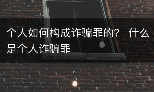 个人如何构成诈骗罪的？ 什么是个人诈骗罪