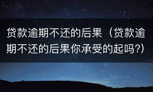 贷款逾期不还的后果（贷款逾期不还的后果你承受的起吗?）