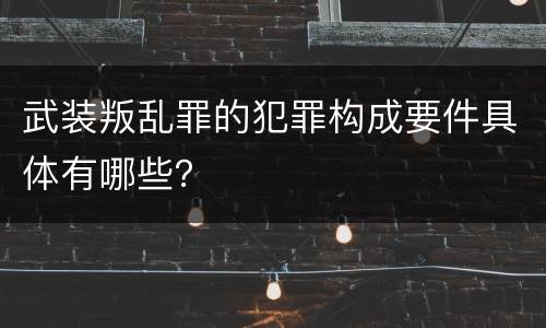 武装叛乱罪的犯罪构成要件具体有哪些？