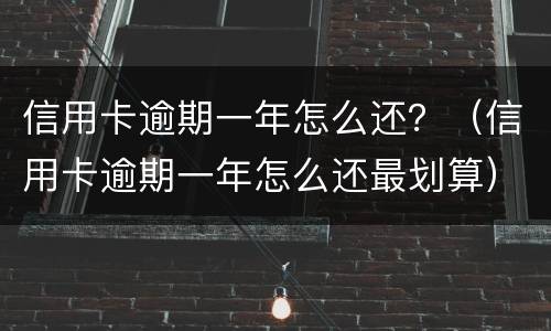 信用卡逾期一年怎么还？（信用卡逾期一年怎么还最划算）