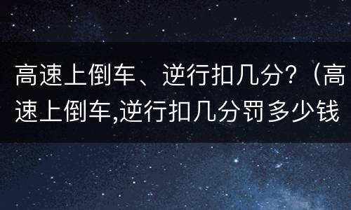高速上倒车、逆行扣几分?（高速上倒车,逆行扣几分罚多少钱）