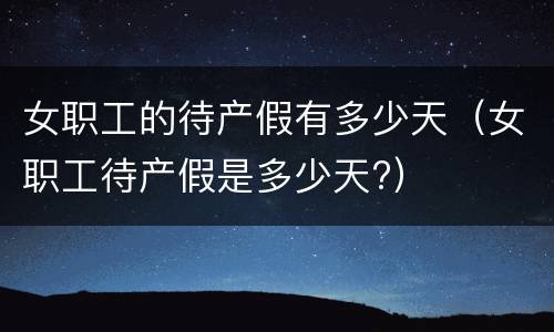 女职工的待产假有多少天（女职工待产假是多少天?）