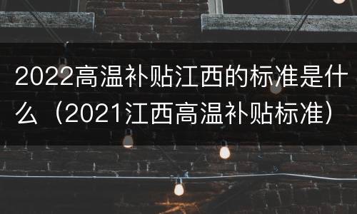 2022高温补贴江西的标准是什么（2021江西高温补贴标准）