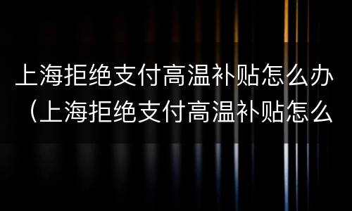 上海拒绝支付高温补贴怎么办（上海拒绝支付高温补贴怎么办手续）