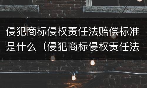 侵犯商标侵权责任法赔偿标准是什么（侵犯商标侵权责任法赔偿标准是什么意思）