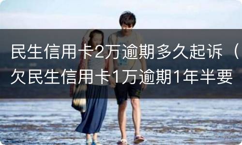 民生信用卡2万逾期多久起诉（欠民生信用卡1万逾期1年半要起诉我）