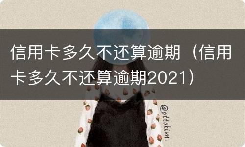 信用卡多久不还算逾期（信用卡多久不还算逾期2021）