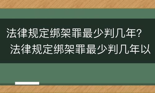 法律规定绑架罪最少判几年？ 法律规定绑架罪最少判几年以上