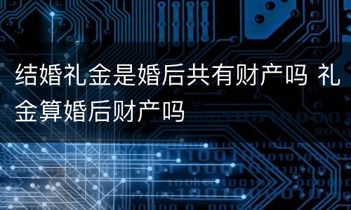 结婚礼金是婚后共有财产吗 礼金算婚后财产吗