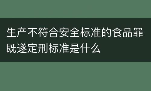 生产不符合安全标准的食品罪既遂定刑标准是什么