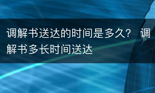 调解书送达的时间是多久？ 调解书多长时间送达