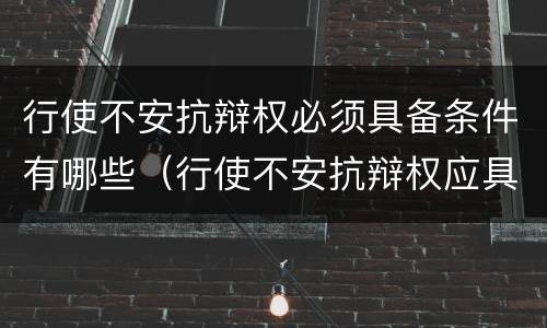行使不安抗辩权必须具备条件有哪些（行使不安抗辩权应具备哪些条件）