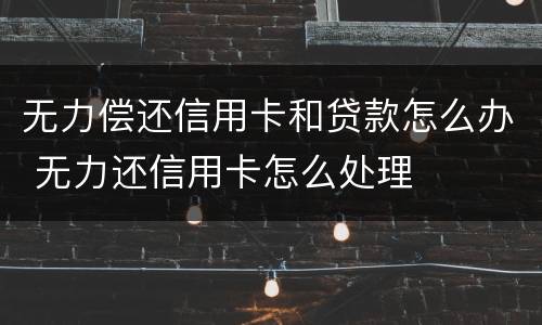 无力偿还信用卡和贷款怎么办 无力还信用卡怎么处理