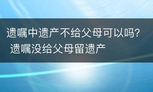 遗嘱中遗产不给父母可以吗？ 遗嘱没给父母留遗产