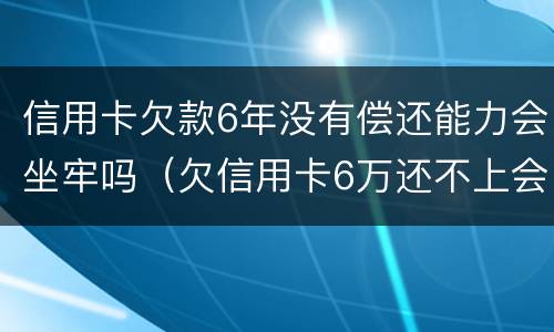 信用卡欠款6年没有偿还能力会坐牢吗（欠信用卡6万还不上会坐牢吗）