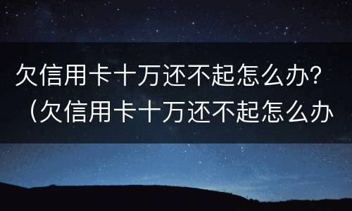 欠信用卡十万还不起怎么办？（欠信用卡十万还不起怎么办呀）