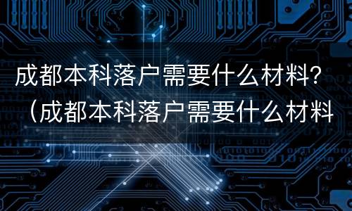 成都本科落户需要什么材料？（成都本科落户需要什么材料和材料）