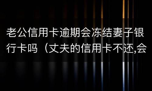 老公信用卡逾期会冻结妻子银行卡吗（丈夫的信用卡不还,会冻结妻子的卡吗）