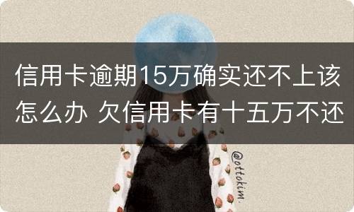 信用卡逾期15万确实还不上该怎么办 欠信用卡有十五万不还结果会怎么样