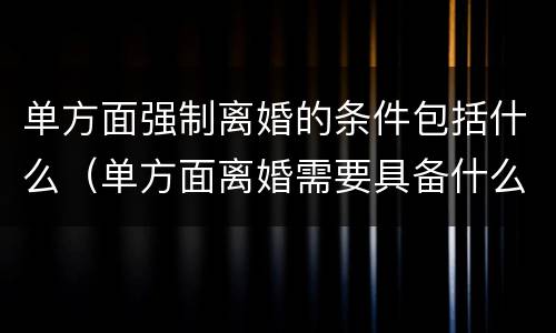 单方面强制离婚的条件包括什么（单方面离婚需要具备什么条件）