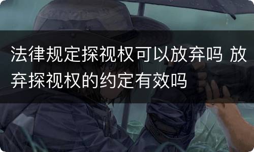 法律规定探视权可以放弃吗 放弃探视权的约定有效吗